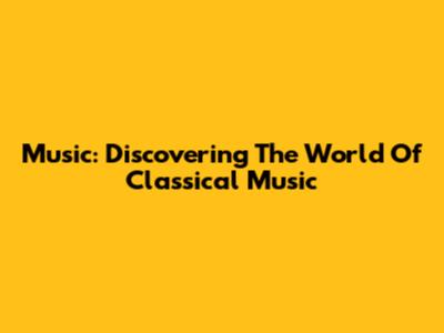 Music: Discovering The World Of Classical Music