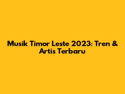 Musik Timor Leste 2023: Tren & Artis Terbaru