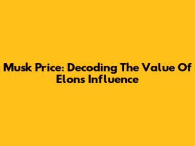 Musk Price: Decoding The Value Of Elon's Influence