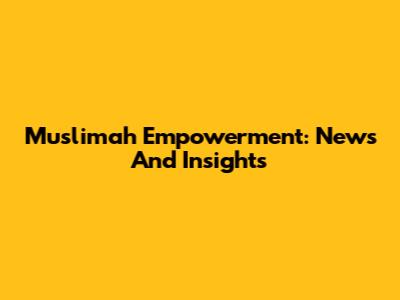 Muslimah Empowerment: News And Insights