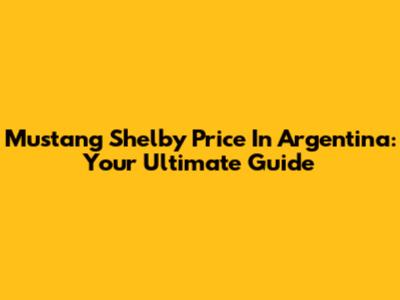 Mustang Shelby Price In Argentina: Your Ultimate Guide