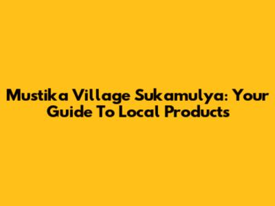Mustika Village Sukamulya: Your Guide To Local Products