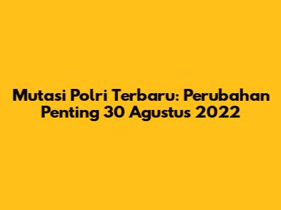 Mutasi Polri Terbaru: Perubahan Penting 30 Agustus 2022