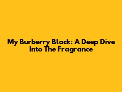 My Burberry Black: A Deep Dive Into The Fragrance