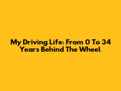 My Driving Life: From 0 To 34 Years Behind The Wheel