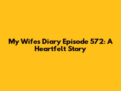 My Wife's Diary Episode 572: A Heartfelt Story