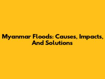 Myanmar Floods: Causes, Impacts, And Solutions