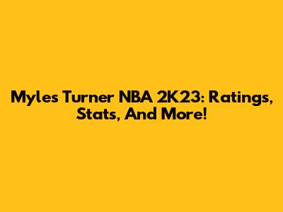 Myles Turner NBA 2K23: Ratings, Stats, And More!