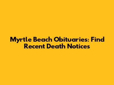 Myrtle Beach Obituaries: Find Recent Death Notices