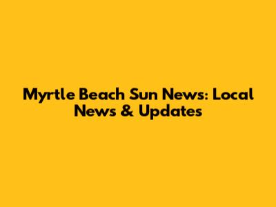 Myrtle Beach Sun News: Local News & Updates