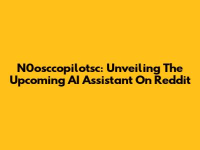 N0osccopilotsc: Unveiling The Upcoming AI Assistant On Reddit
