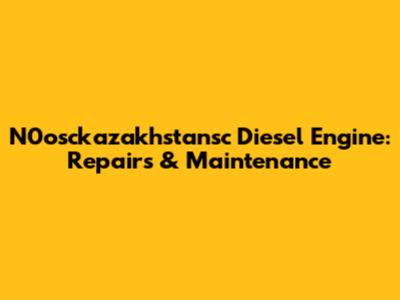 N0osckazakhstansc Diesel Engine: Repairs & Maintenance