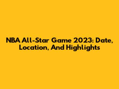 NBA All-Star Game 2023: Date, Location, And Highlights