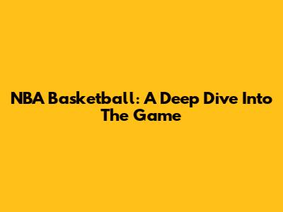 NBA Basketball: A Deep Dive Into The Game