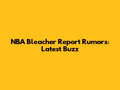 NBA Bleacher Report Rumors: Latest Buzz