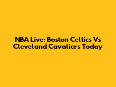 NBA Live: Boston Celtics Vs Cleveland Cavaliers Today