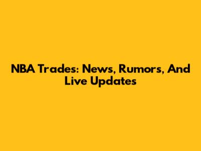NBA Trades: News, Rumors, And Live Updates