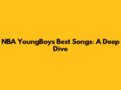 NBA YoungBoy's Best Songs: A Deep Dive