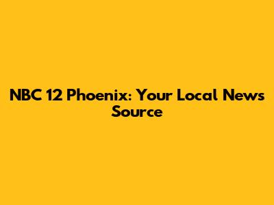 NBC 12 Phoenix: Your Local News Source