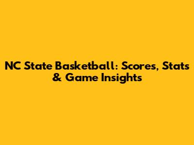 NC State Basketball: Scores, Stats & Game Insights