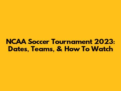 NCAA Soccer Tournament 2023: Dates, Teams, & How To Watch