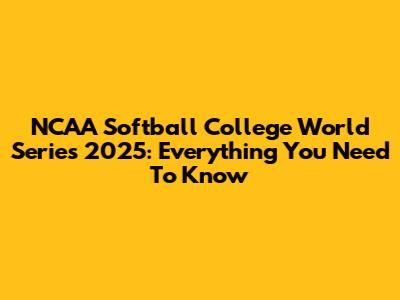 NCAA Softball College World Series 2025: Everything You Need To Know