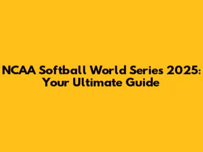 NCAA Softball World Series 2025: Your Ultimate Guide