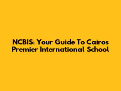 NCBIS: Your Guide To Cairo's Premier International School