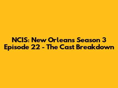 NCIS: New Orleans Season 3 Episode 22 - The Cast Breakdown