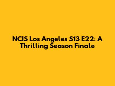 NCIS Los Angeles S13 E22: A Thrilling Season Finale