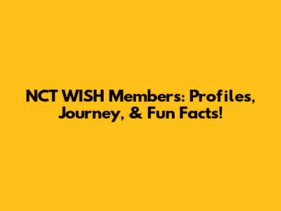NCT WISH Members: Profiles, Journey, & Fun Facts!
