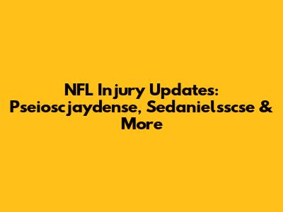 NFL Injury Updates: Pseioscjaydense, Sedanielsscse & More