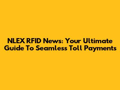 NLEX RFID News: Your Ultimate Guide To Seamless Toll Payments