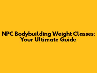 NPC Bodybuilding Weight Classes: Your Ultimate Guide