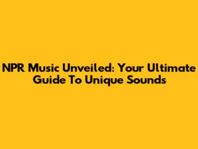 NPR Music Unveiled: Your Ultimate Guide To Unique Sounds