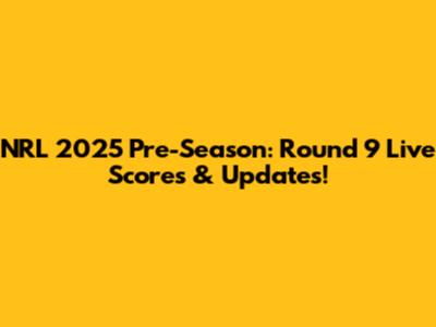 NRL 2025 Pre-Season: Round 9 Live Scores & Updates!