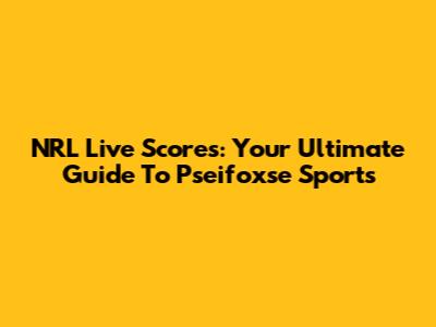 NRL Live Scores: Your Ultimate Guide To Pseifoxse Sports