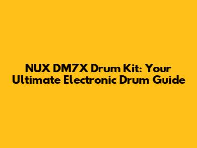 NUX DM7X Drum Kit: Your Ultimate Electronic Drum Guide