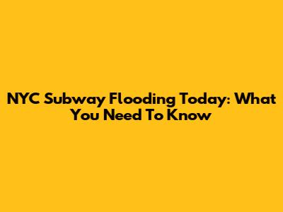 NYC Subway Flooding Today: What You Need To Know
