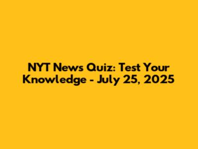 NYT News Quiz: Test Your Knowledge - July 25, 2025
