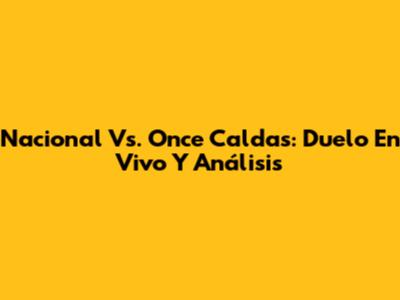 Nacional Vs. Once Caldas: Duelo En Vivo Y Análisis