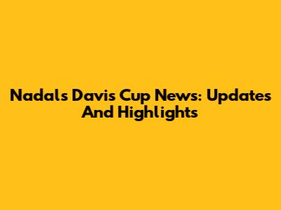 Nadal's Davis Cup News: Updates And Highlights