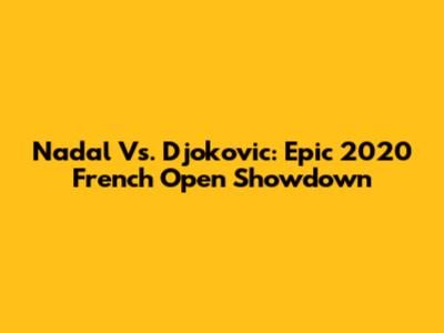 Nadal Vs. Djokovic: Epic 2020 French Open Showdown