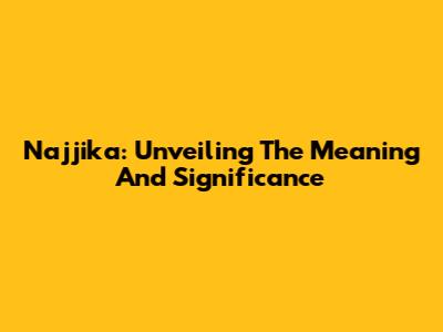 Najjika: Unveiling The Meaning And Significance