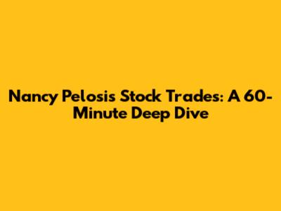 Nancy Pelosi's Stock Trades: A 60-Minute Deep Dive