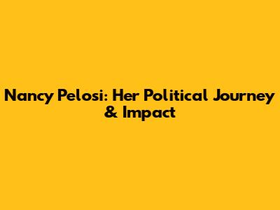 Nancy Pelosi: Her Political Journey & Impact