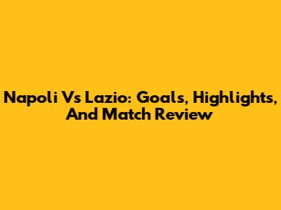 Napoli Vs Lazio: Goals, Highlights, And Match Review