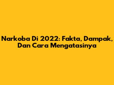 Narkoba Di 2022: Fakta, Dampak, Dan Cara Mengatasinya