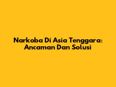 Narkoba Di Asia Tenggara: Ancaman Dan Solusi