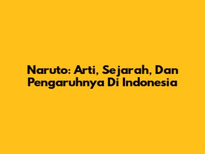 Naruto: Arti, Sejarah, Dan Pengaruhnya Di Indonesia